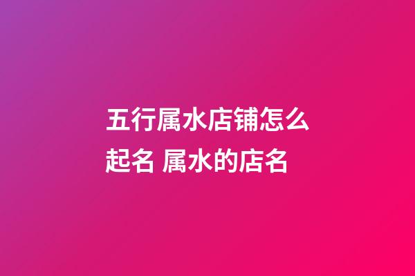 五行属水店铺怎么起名 属水的店名-第1张-店铺起名-玄机派